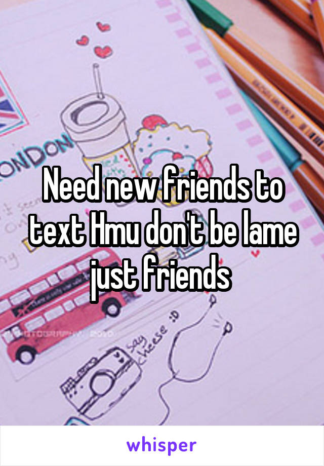 Need new friends to text Hmu don't be lame just friends 