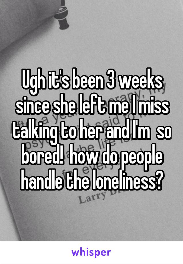 Ugh it's been 3 weeks since she left me I miss talking to her and I'm  so bored!  how do people handle the loneliness?