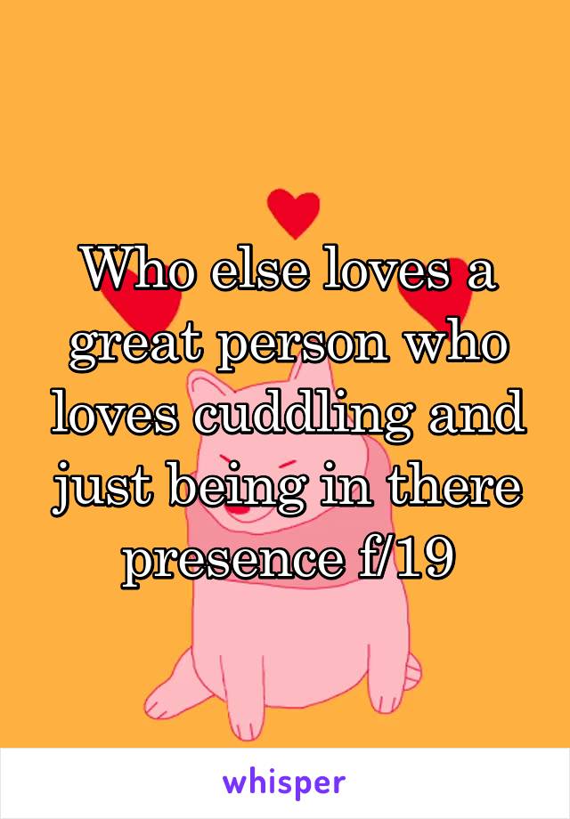 Who else loves a great person who loves cuddling and just being in there presence f/19