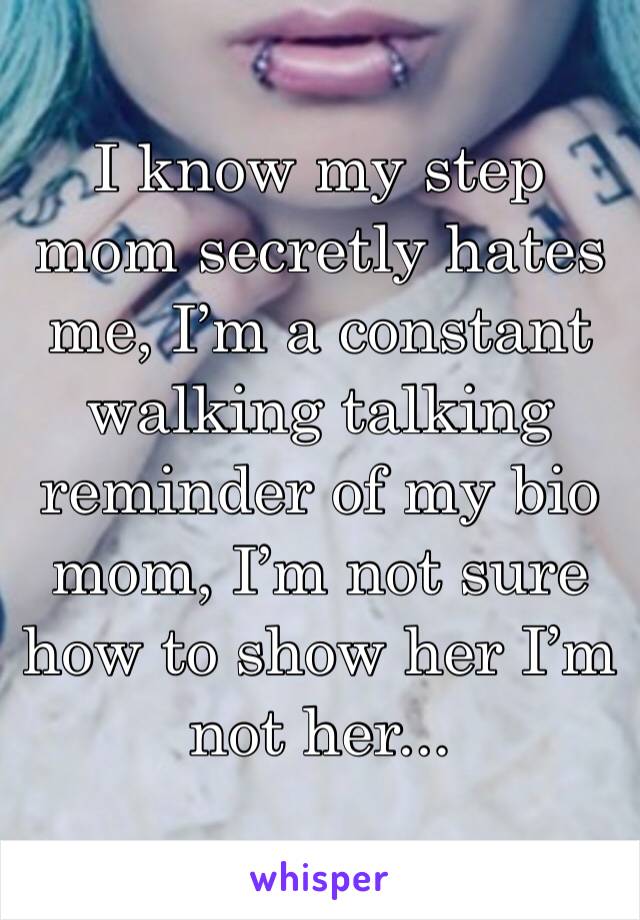 I know my step mom secretly hates me, I’m a constant walking talking reminder of my bio mom, I’m not sure how to show her I’m not her...