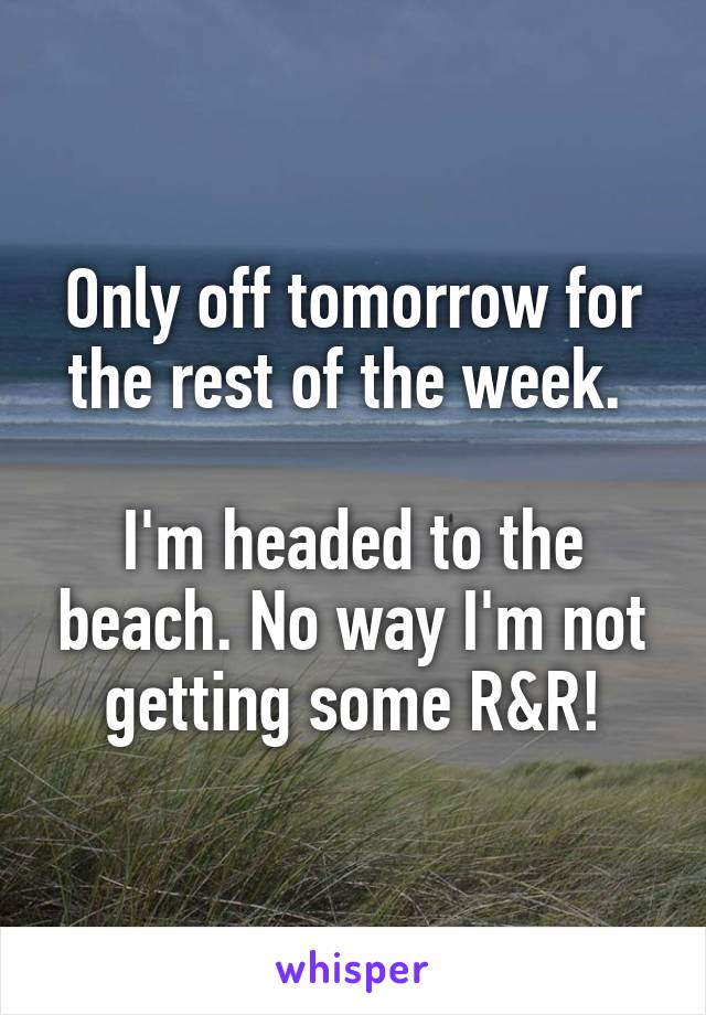 Only off tomorrow for the rest of the week. 

I'm headed to the beach. No way I'm not getting some R&R!