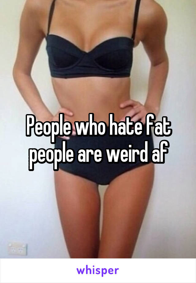 People who hate fat people are weird af