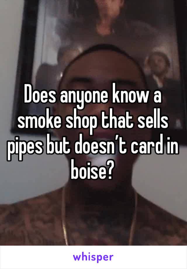 Does anyone know a smoke shop that sells pipes but doesn’t card in boise?