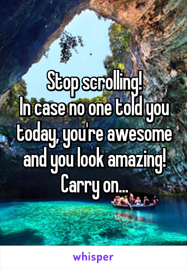 Stop scrolling!
In case no one told you today, you're awesome and you look amazing! Carry on...