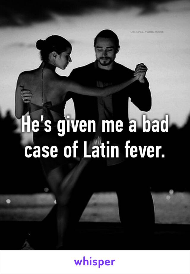 He’s given me a bad case of Latin fever.