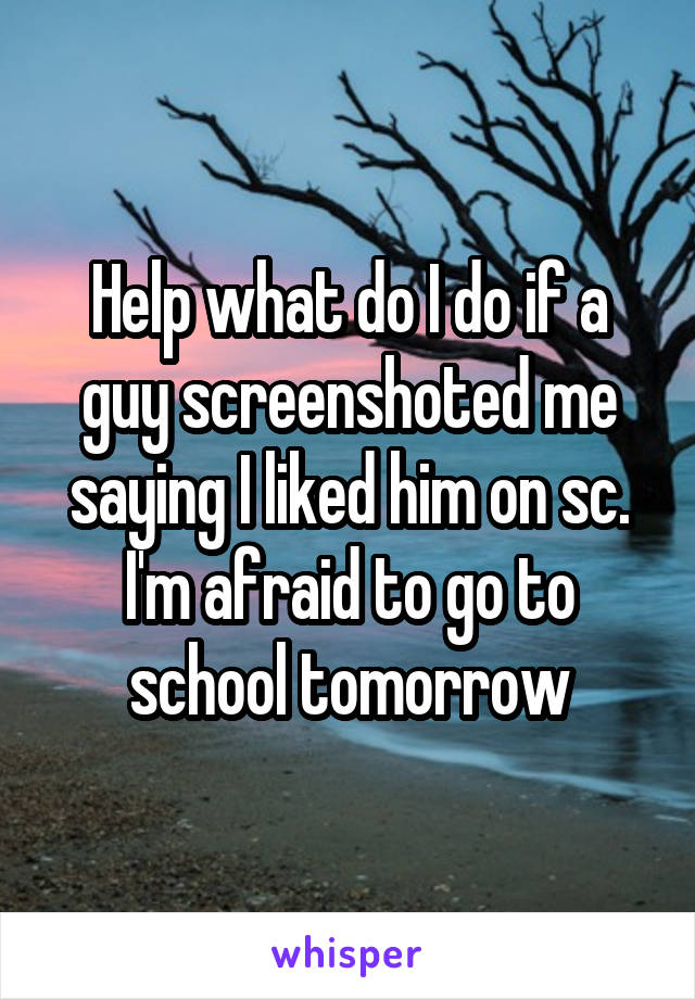 Help what do I do if a guy screenshoted me saying I liked him on sc. I'm afraid to go to school tomorrow