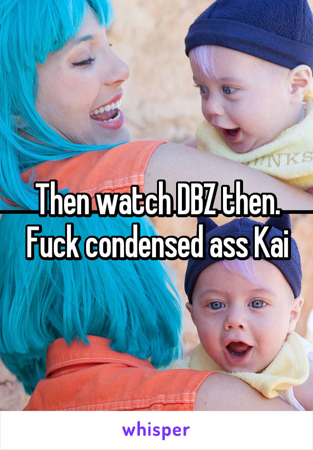 Then watch DBZ then. Fuck condensed ass Kai