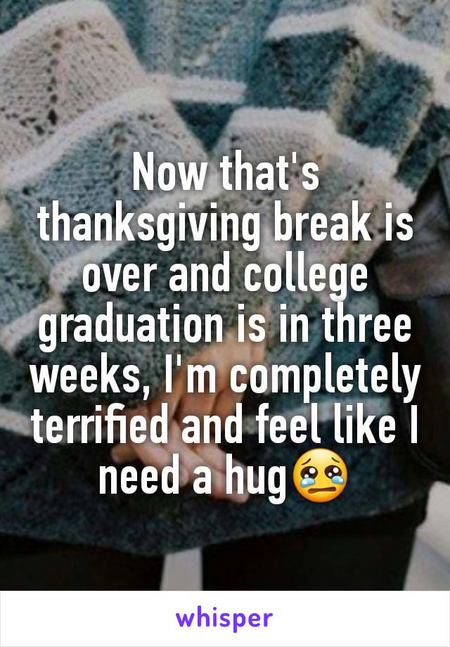Now that's thanksgiving break is over and college graduation is in three weeks, I'm completely terrified and feel like I need a hug😢