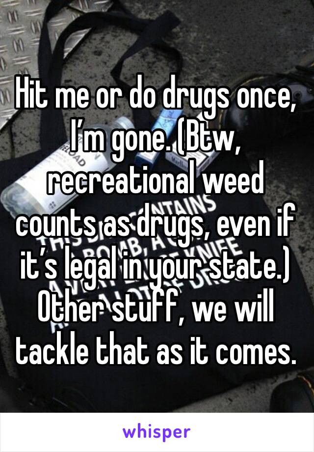 Hit me or do drugs once, I’m gone. (Btw, recreational weed counts as drugs, even if it’s legal in your state.) Other stuff, we will tackle that as it comes. 