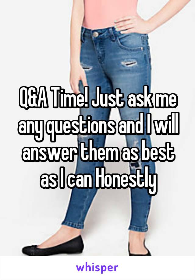 Q&A Time! Just ask me any questions and I will answer them as best as I can Honestly