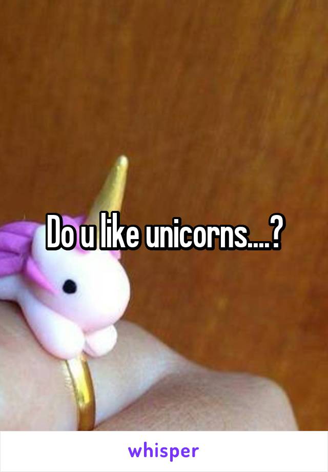Do u like unicorns....?
