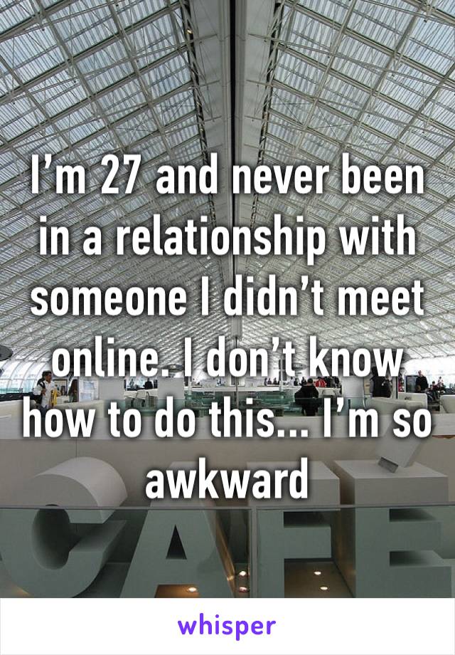 I’m 27 and never been in a relationship with someone I didn’t meet online. I don’t know how to do this... I’m so awkward 