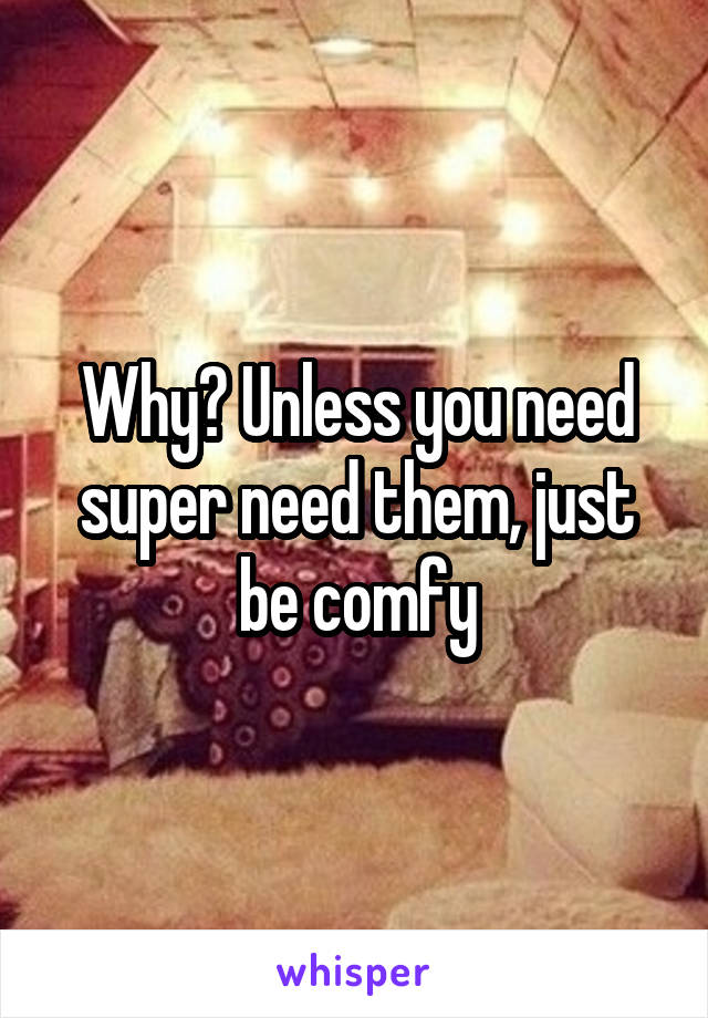 Why? Unless you need super need them, just be comfy