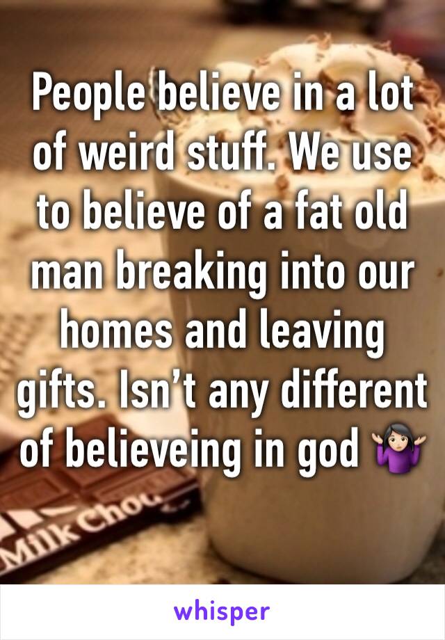 People believe in a lot of weird stuff. We use to believe of a fat old man breaking into our homes and leaving gifts. Isn’t any different of believeing in god 🤷🏻‍♀️