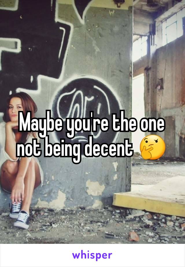 Maybe you're the one not being decent 🤔