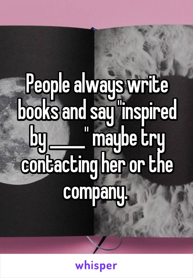 People always write books and say "inspired by _____" maybe try contacting her or the company. 