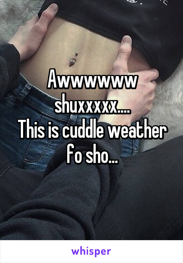 Awwwwww
shuxxxxx....
This is cuddle weather fo sho...
