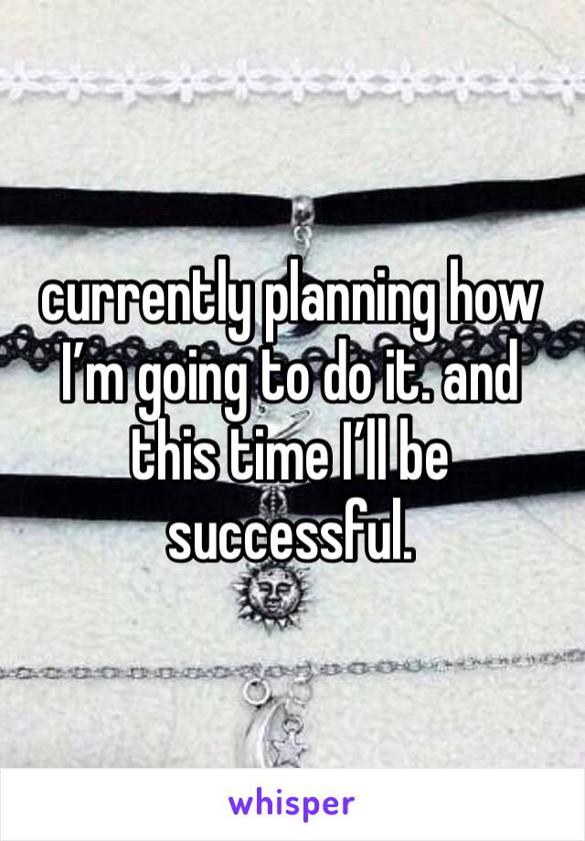 currently planning how I’m going to do it. and this time I’ll be successful. 