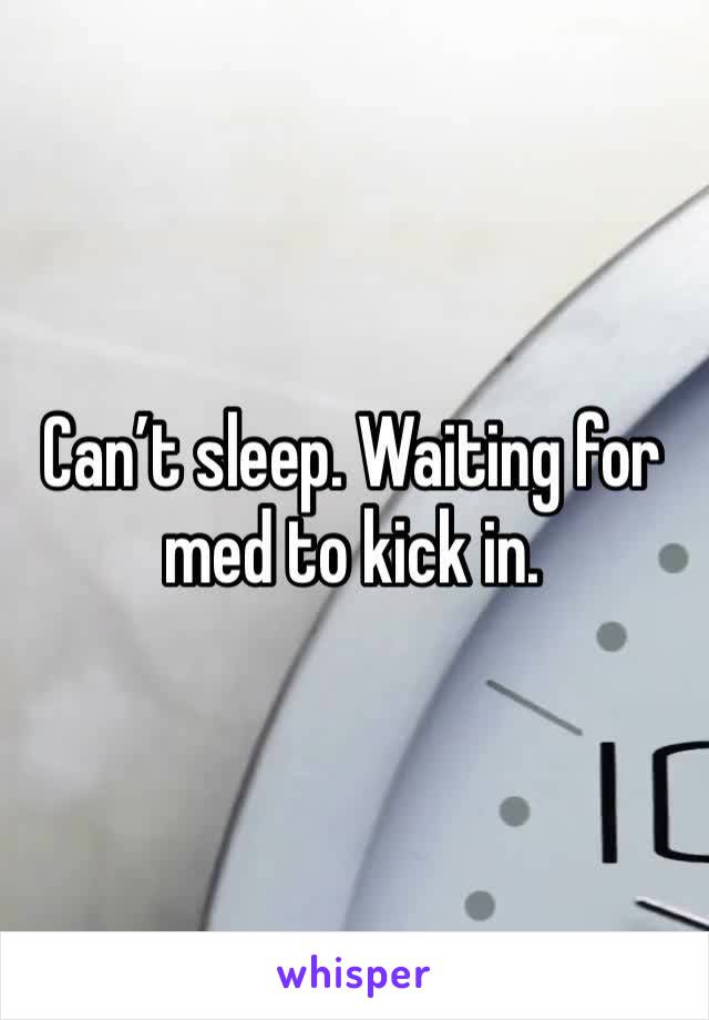 Can’t sleep. Waiting for med to kick in. 