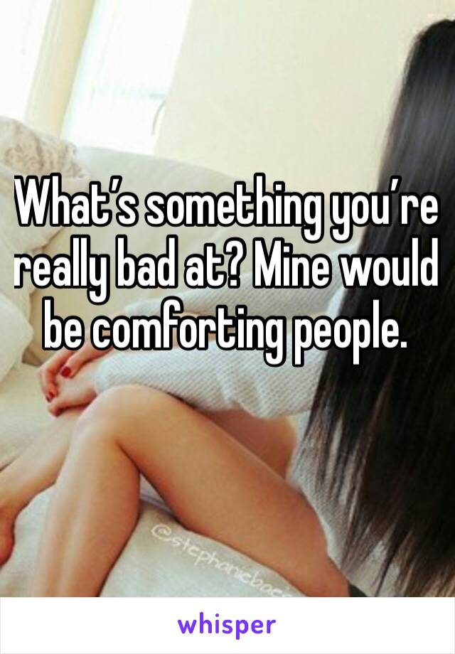What’s something you’re really bad at? Mine would be comforting people. 