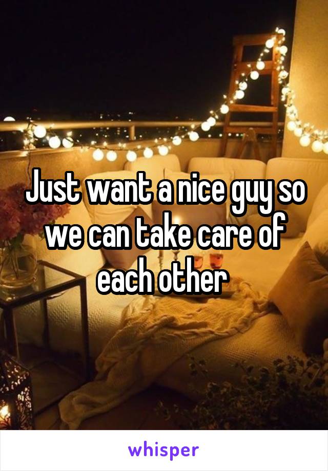 Just want a nice guy so we can take care of each other 
