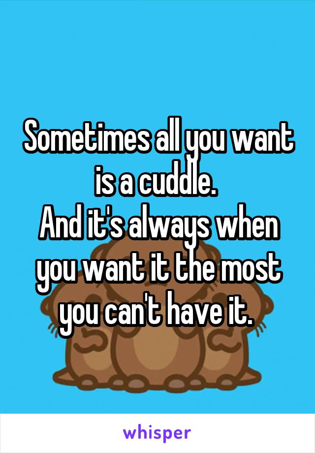 Sometimes all you want is a cuddle. 
And it's always when you want it the most you can't have it. 