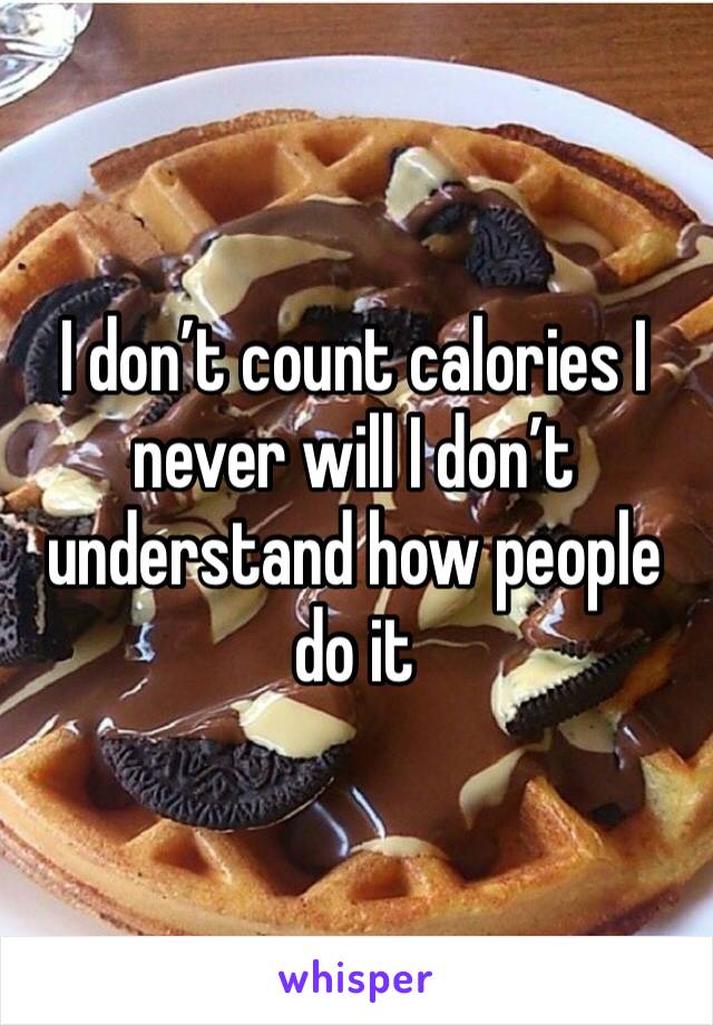 I don’t count calories I never will I don’t understand how people do it 