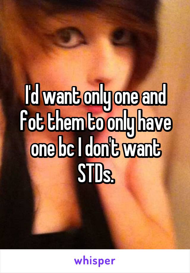 I'd want only one and fot them to only have one bc I don't want STDs.
