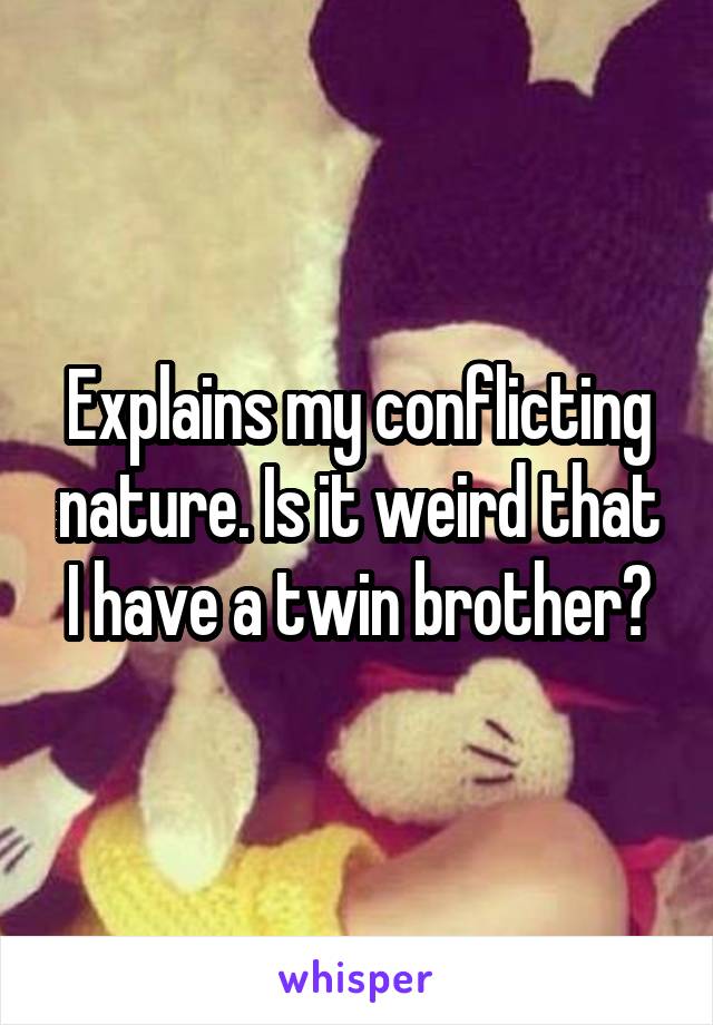 Explains my conflicting nature. Is it weird that I have a twin brother?
