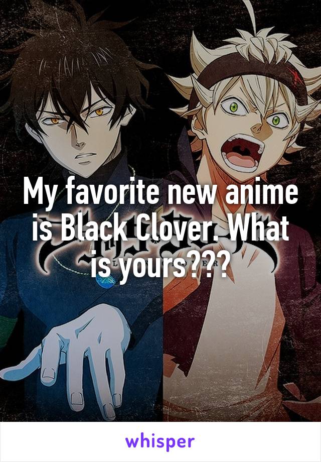 My favorite new anime is Black Clover. What is yours???