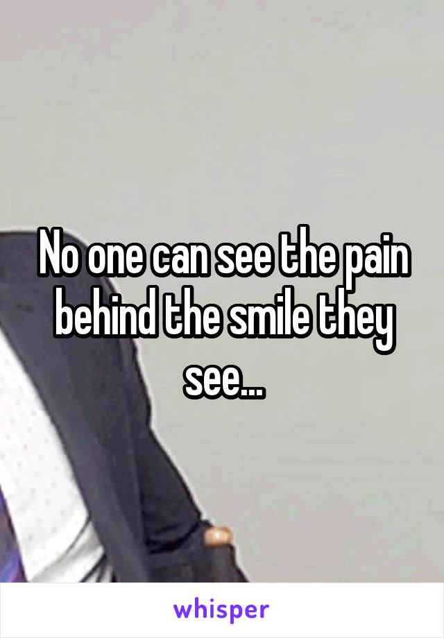 No one can see the pain behind the smile they see...