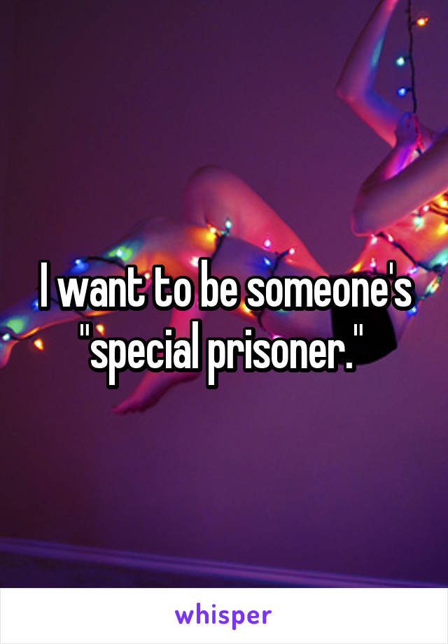 I want to be someone's "special prisoner." 