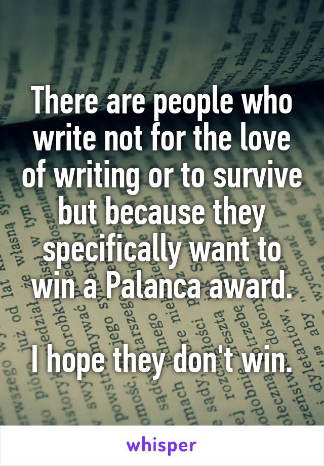 There are people who write not for the love of writing or to survive but because they specifically want to win a Palanca award.

I hope they don't win.
