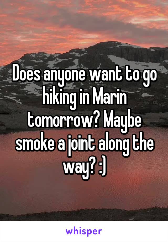 Does anyone want to go hiking in Marin tomorrow? Maybe smoke a joint along the way? :)
