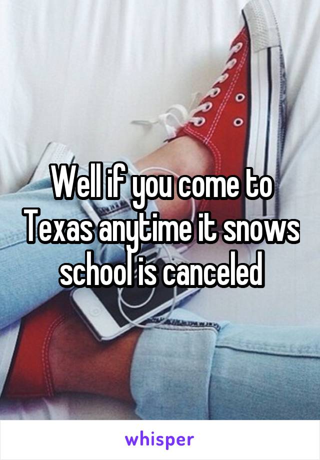 Well if you come to Texas anytime it snows school is canceled