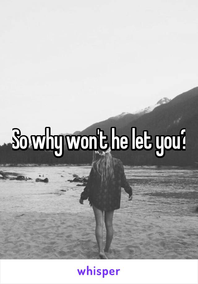 So why won't he let you?