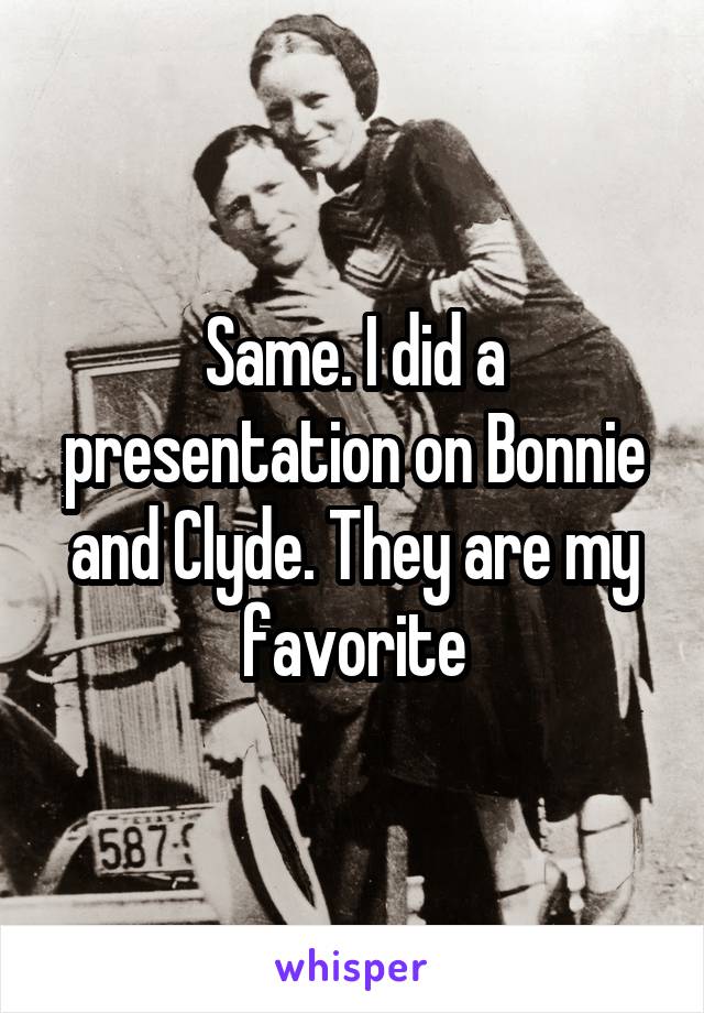 Same. I did a presentation on Bonnie and Clyde. They are my favorite