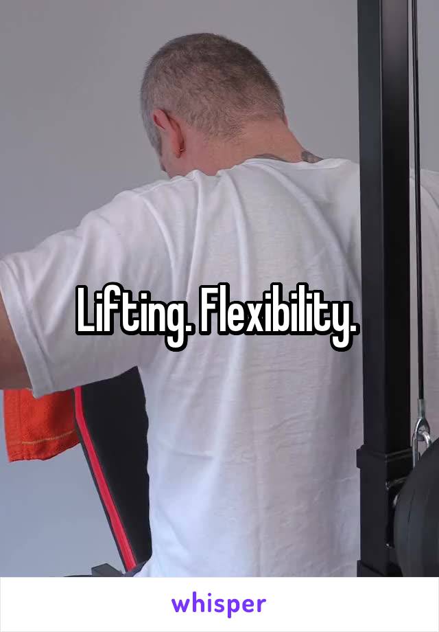 Lifting. Flexibility. 