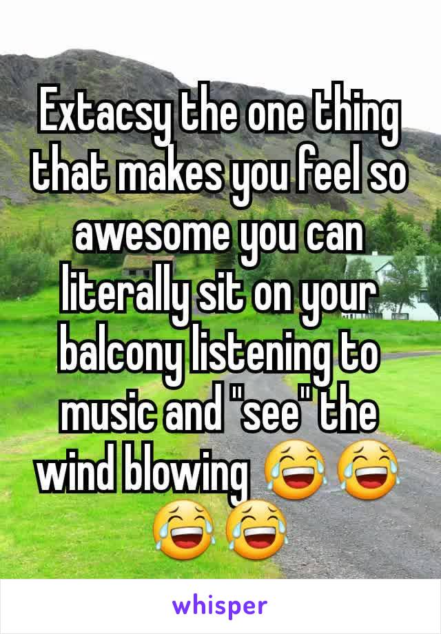 Extacsy the one thing that makes you feel so awesome you can literally sit on your balcony listening to music and "see" the wind blowing 😂😂😂😂