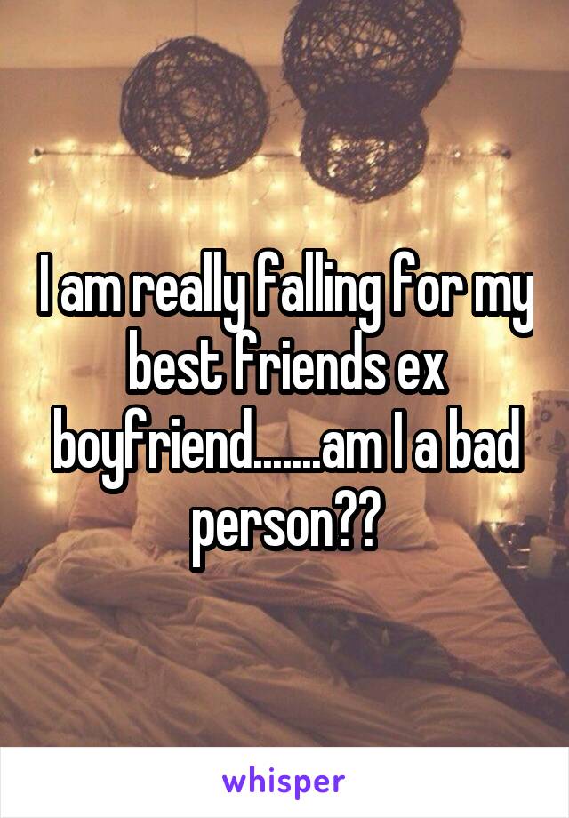 I am really falling for my best friends ex boyfriend.......am I a bad person??