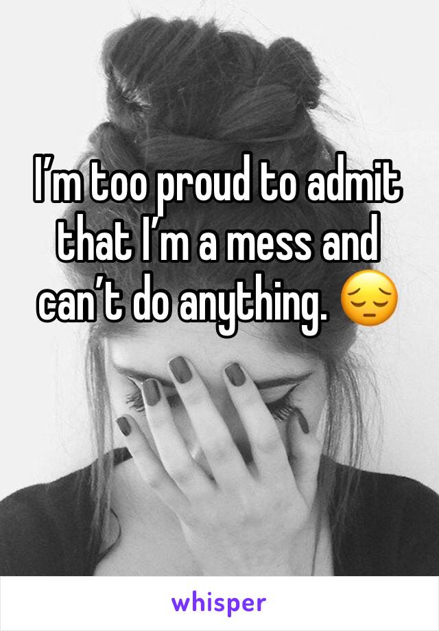 I’m too proud to admit that I’m a mess and can’t do anything. 😔