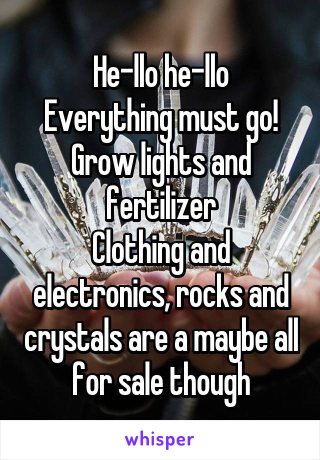 He-llo he-llo
Everything must go!
Grow lights and fertilizer
Clothing and electronics, rocks and crystals are a maybe all for sale though