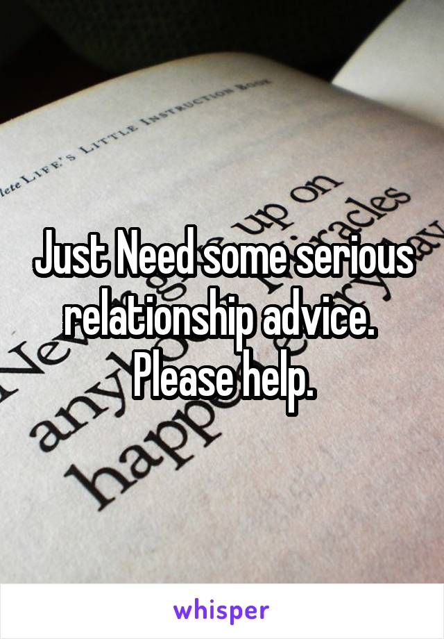 Just Need some serious relationship advice. 
Please help.