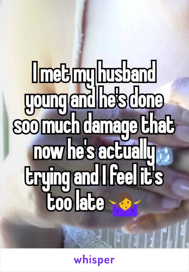 I met my husband young and he's done soo much damage that now he's actually trying and I feel it's too late 🤷