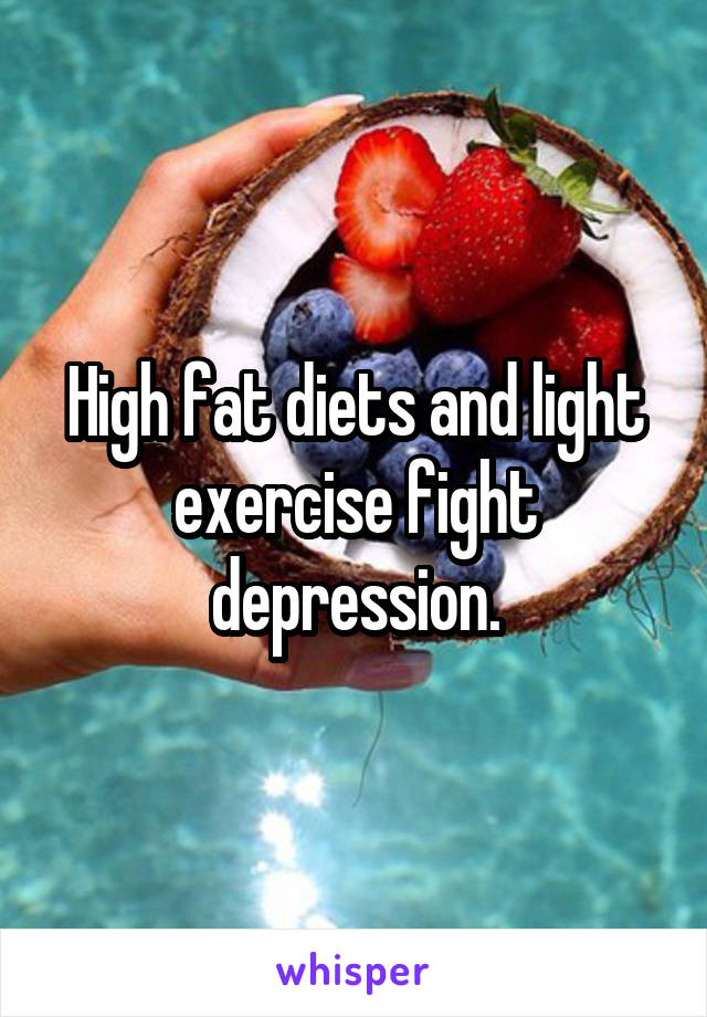 High fat diets and light exercise fight depression.