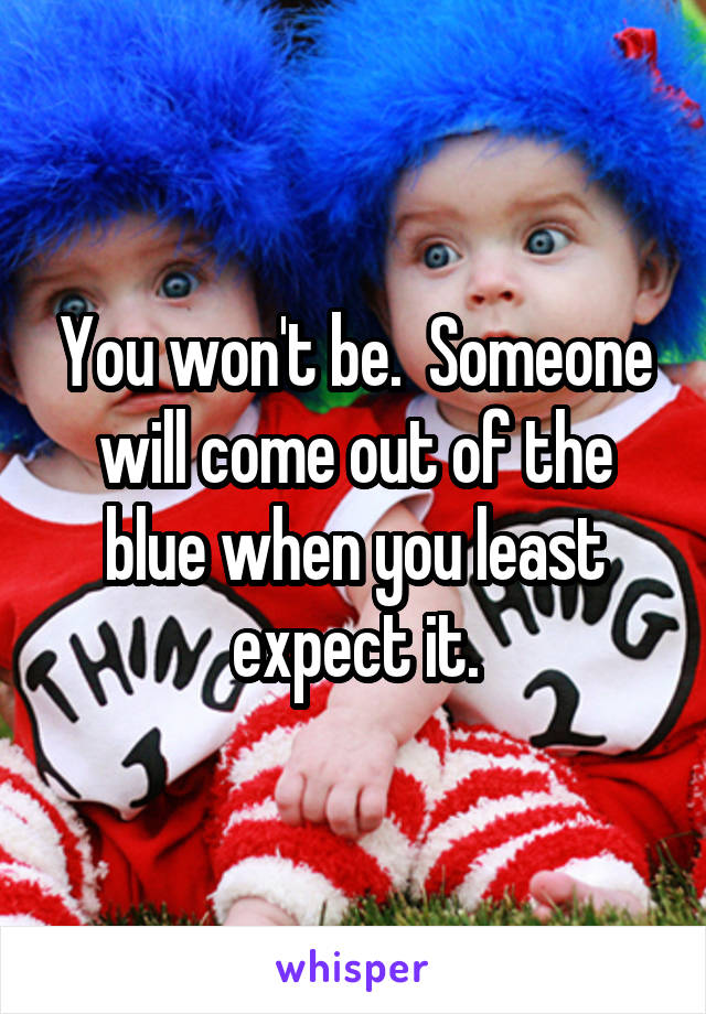 You won't be.  Someone will come out of the blue when you least expect it.
