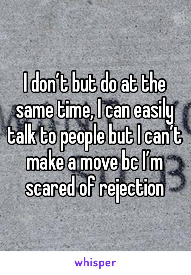 I don’t but do at the same time, I can easily talk to people but I can’t make a move bc I’m scared of rejection 