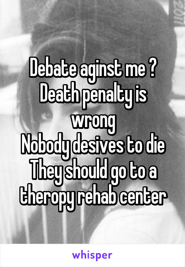 Debate aginst me ?
Death penalty is wrong
Nobody desives to die
They should go to a theropy rehab center