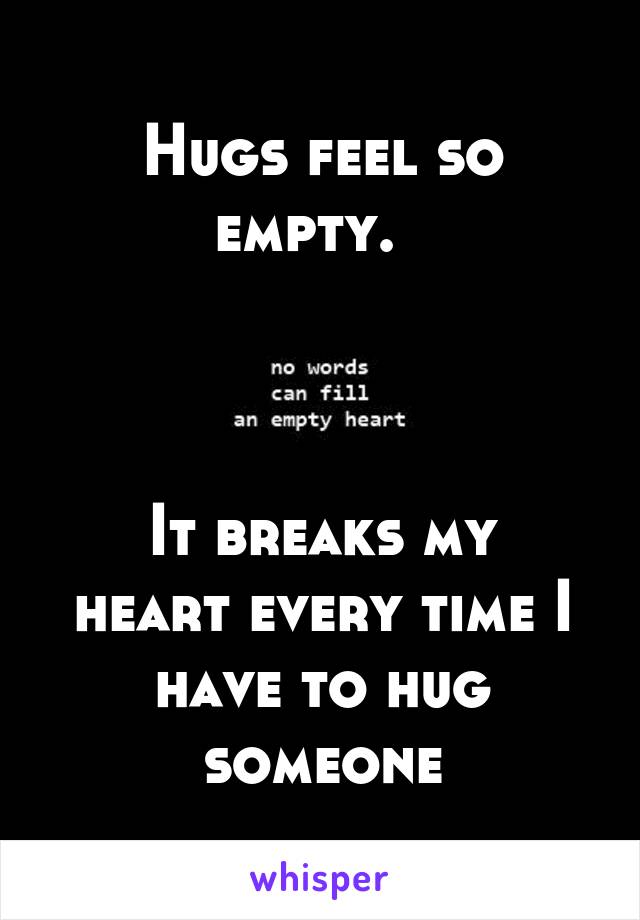 Hugs feel so empty.  



It breaks my heart every time I have to hug someone