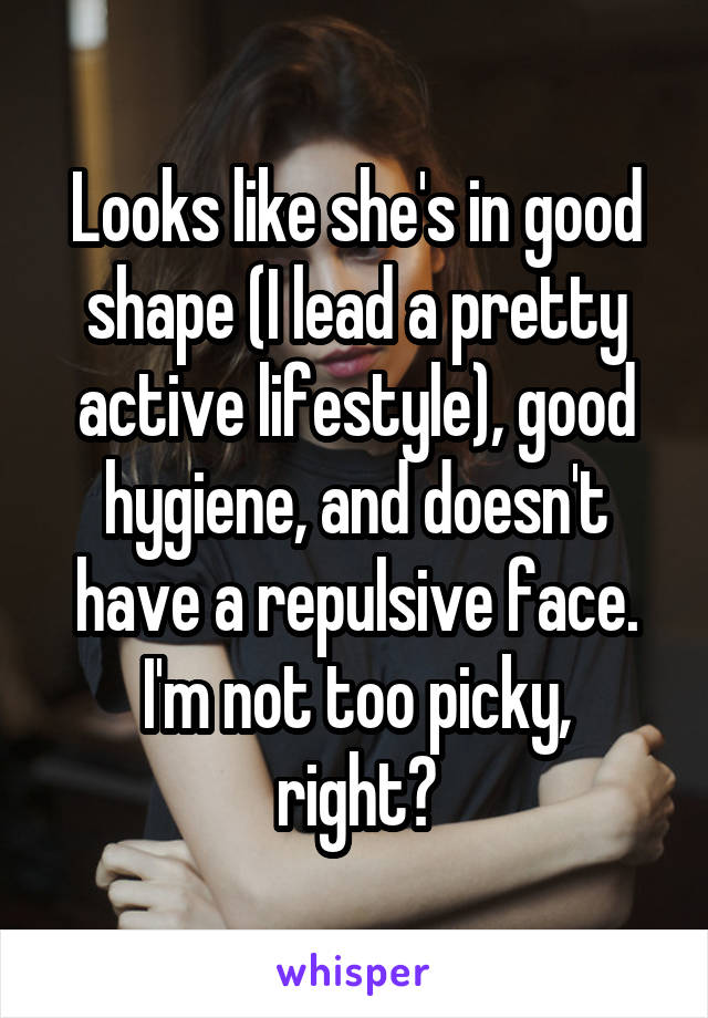 Looks like she's in good shape (I lead a pretty active lifestyle), good hygiene, and doesn't have a repulsive face.
I'm not too picky, right?